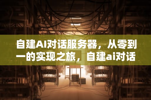 自建AI对话服务器，从零到一的实现之旅，自建ai对话服务器怎么用