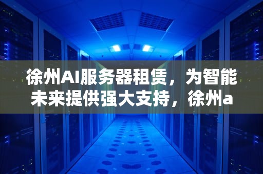徐州AI服务器租赁，为智能未来提供强大支持，徐州ai服务器租赁公司
