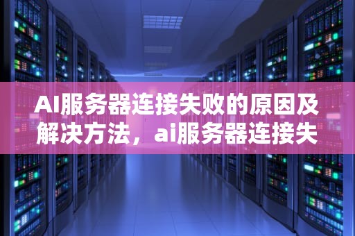 AI服务器连接失败的原因及解决方法，ai服务器连接失败怎么回事