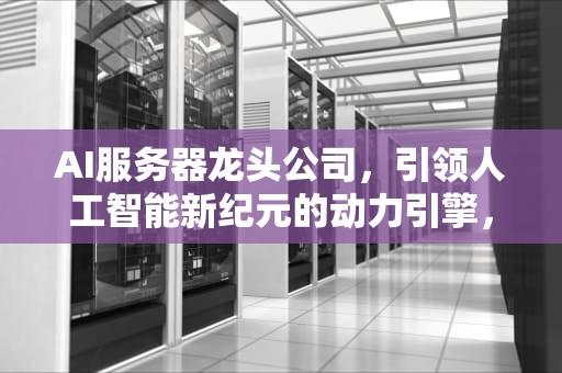 AI服务器龙头公司，引领人工智能新纪元的动力引擎，ai服务器龙头公司排名