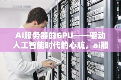 AI服务器的GPU——驱动人工智能时代的心脏，ai服务器的股票有哪些