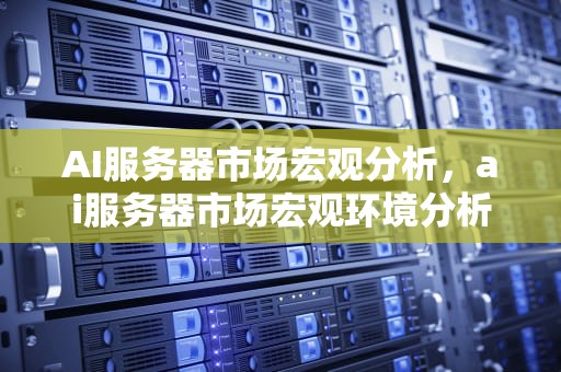 AI服务器市场宏观分析，ai服务器市场宏观环境分析
