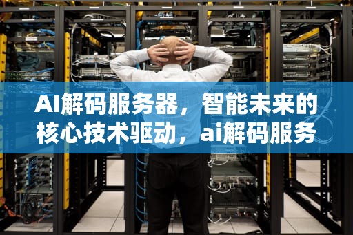 AI解码服务器，智能未来的核心技术驱动，ai解码服务器吗安全吗