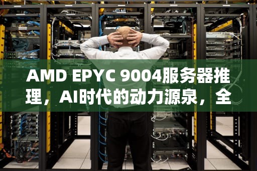AMD EPYC 9004服务器推理，AI时代的动力源泉，全球首款ai推理服务器