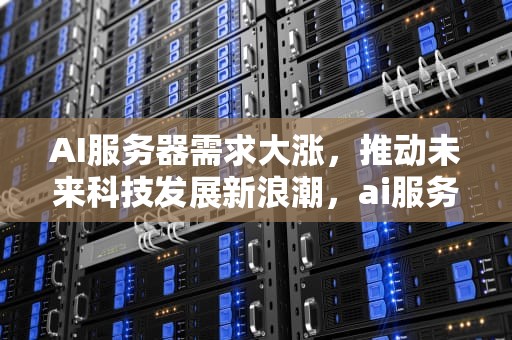 AI服务器需求大涨，推动未来科技发展新浪潮，ai服务器需求大涨原因