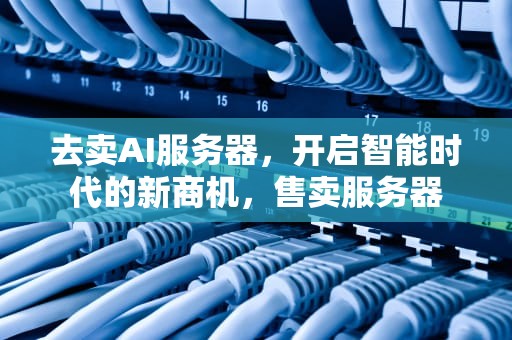 去卖AI服务器，开启智能时代的新商机，售卖服务器