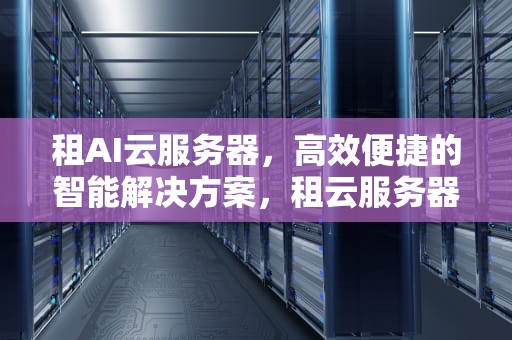 租AI云服务器，高效便捷的智能解决方案，租云服务器怎么用