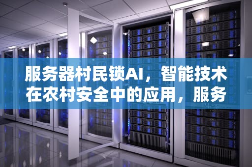 服务器村民锁AI，智能技术在农村安全中的应用，服务器村民消失