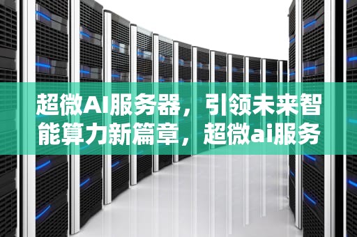 超微AI服务器，引领未来智能算力新篇章，超微ai服务器出货