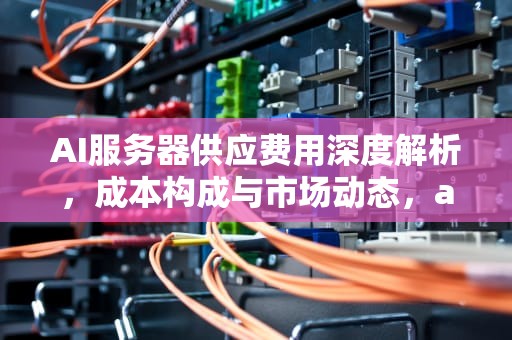 AI服务器供应费用深度解析，成本构成与市场动态，ai服务器供应费用多少
