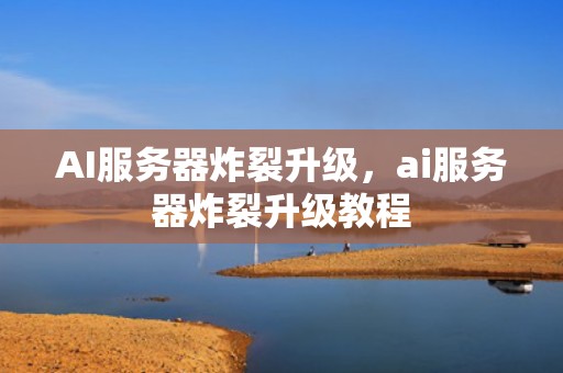 AI服务器炸裂升级，ai服务器炸裂升级教程