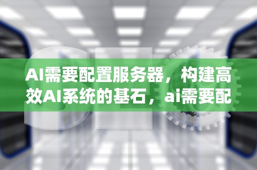 AI需要配置服务器，构建高效AI系统的基石，ai需要配置服务器吗
