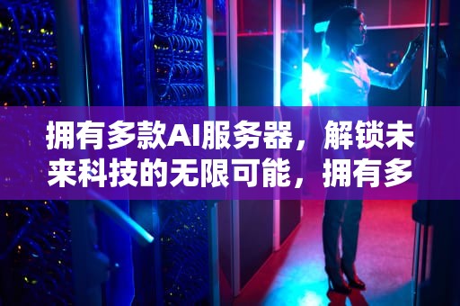 拥有多款AI服务器，解锁未来科技的无限可能，拥有多款ai服务器的手机