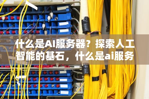 什么是AI服务器？探索人工智能的基石，什么是ai服务器