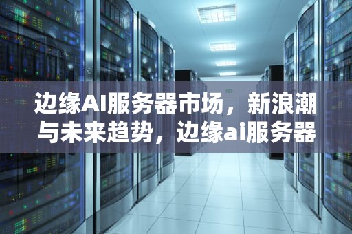 边缘AI服务器市场，新浪潮与未来趋势，边缘ai服务器市场占有率