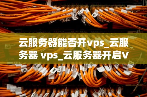 云服务器能否开vps_云服务器 vps_云服务器开启VPS服务的可能性与实践