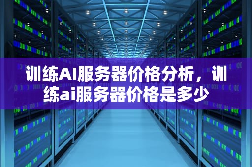 训练AI服务器价格分析，训练ai服务器价格是多少