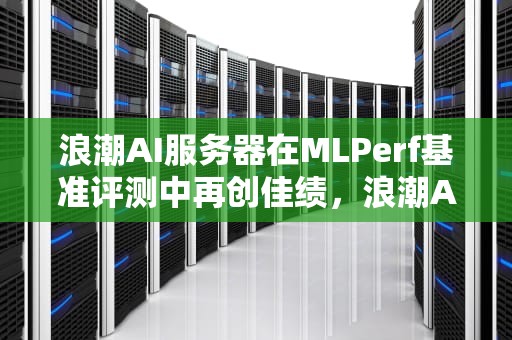 浪潮AI服务器在MLPerf基准评测中再创佳绩，浪潮AI服务器的市场占有率