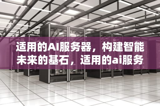 适用的AI服务器，构建智能未来的基石，适用的ai服务器有哪些