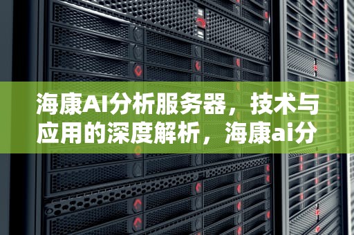 海康AI分析服务器，技术与应用的深度解析，海康ai分析服务器,开机后的颜色