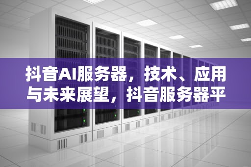 抖音AI服务器，技术、应用与未来展望，抖音服务器平台