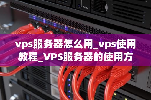 vps服务器怎么用_vps使用教程_VPS服务器的使用方法