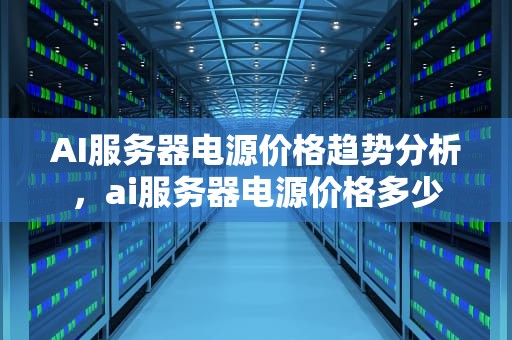 AI服务器电源价格趋势分析，ai服务器电源价格多少