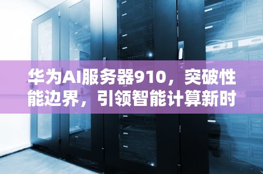 华为AI服务器910，突破性能边界，引领智能计算新时代，华为ai服务器910c发布
