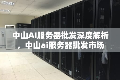 中山AI服务器批发深度解析，中山ai服务器批发市场