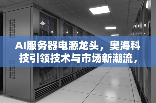 AI服务器电源龙头，奥海科技引领技术与市场新潮流，AI服务器电源龙头股