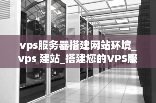 vps服务器搭建网站环境_vps 建站_搭建您的VPS服务器网站环境