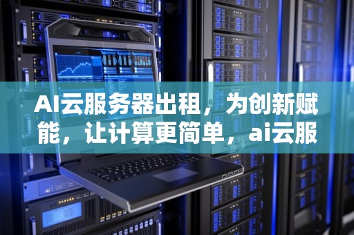 AI云服务器出租，为创新赋能，让计算更简单，ai云服务器出租安全吗