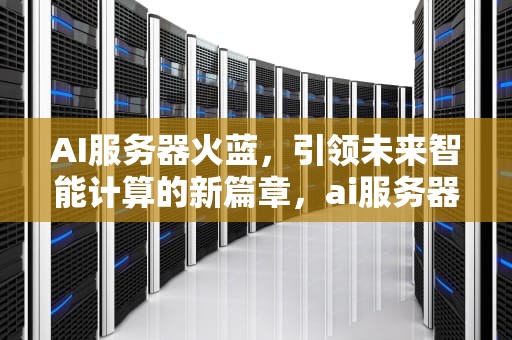 AI服务器火蓝，引领未来智能计算的新篇章，ai服务器有什么用