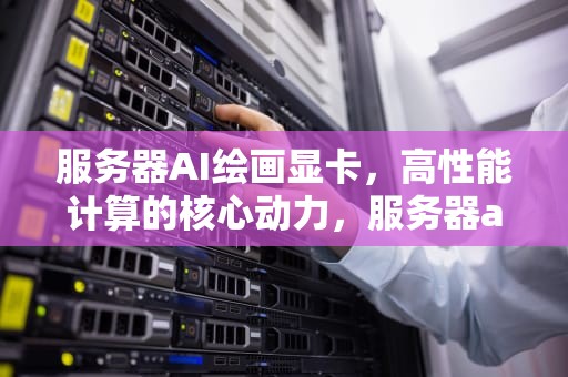 服务器AI绘画显卡，高性能计算的核心动力，服务器ai绘画显卡推荐