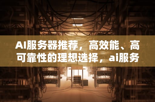 AI服务器推荐，高效能、高可靠性的理想选择，ai服务器推荐好用吗