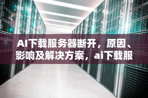 AI下载服务器断开，原因、影响及解决方案，ai下载服务器断开怎么办