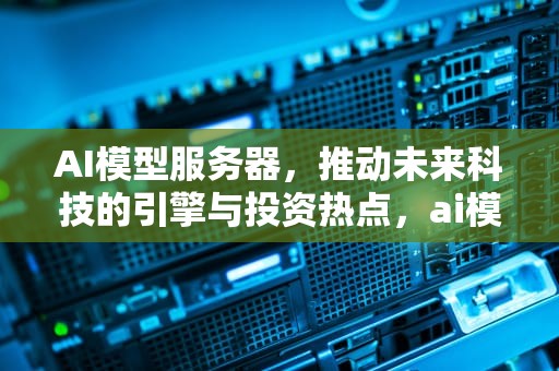 AI模型服务器，推动未来科技的引擎与投资热点，ai模型服务器股票有哪些