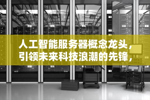 人工智能服务器概念龙头，引领未来科技浪潮的先锋，ai服务器概念龙头股