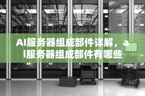 AI服务器组成部件详解，ai服务器组成部件有哪些