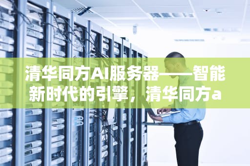 清华同方AI服务器——智能新时代的引擎，清华同方ai服务器怎么样