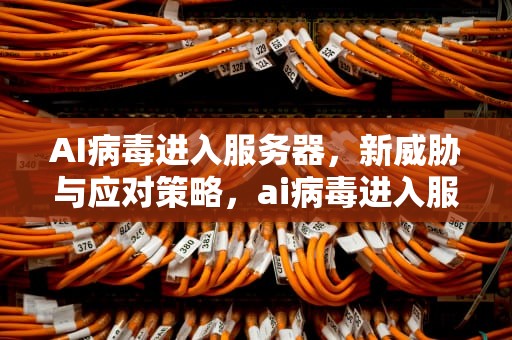 AI病毒进入服务器，新威胁与应对策略，ai病毒进入服务器怎么办