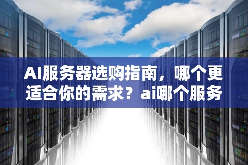 AI服务器选购指南，哪个更适合你的需求？ai哪个服务器好用