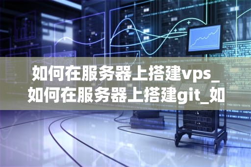 如何在服务器上搭建vps_如何在服务器上搭建git_如何在服务器上搭建VPS