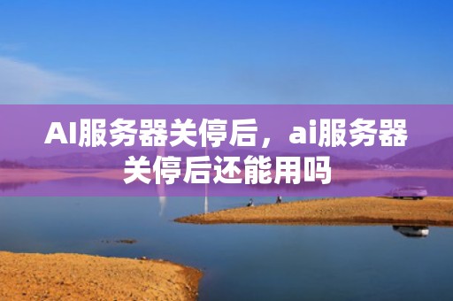 AI服务器关停后，ai服务器关停后还能用吗