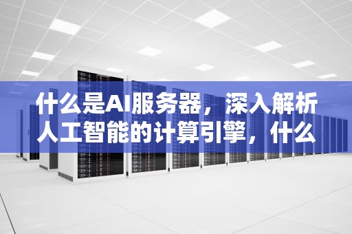 什么是AI服务器，深入解析人工智能的计算引擎，什么是ai服务器
