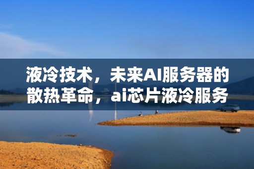 液冷技术，未来AI服务器的散热革命，ai芯片液冷服务器股票代码