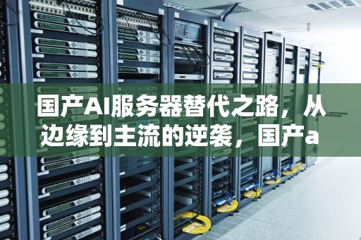 国产AI服务器替代之路，从边缘到主流的逆袭，国产ai服务器替代品牌