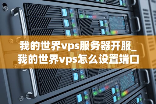 我的世界vps服务器开服_我的世界vps怎么设置端口_我的世界VPS服务器开服指南
