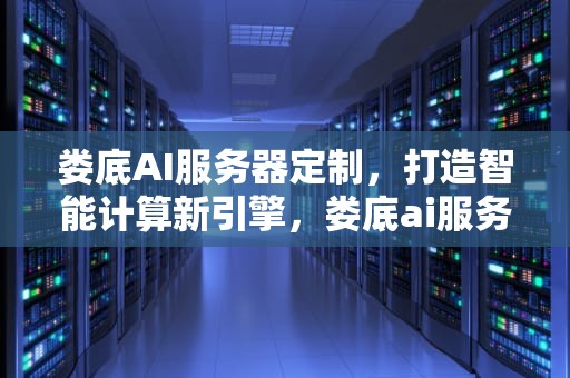 娄底AI服务器定制，打造智能计算新引擎，娄底ai服务器定制厂家