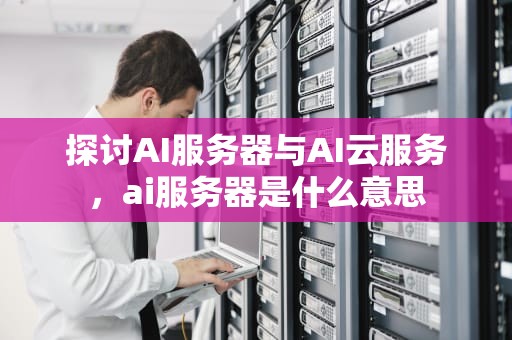 探讨AI服务器与AI云服务，ai服务器是什么意思